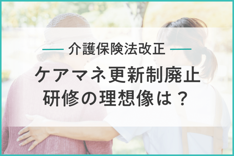 【2026年6月】介護保険法改正でケアマネ資格の更新制が廃止へ。研修の理想像を専門家に聞いた