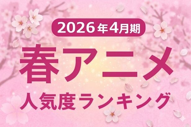 この春の覇権アニメは？「2026年春アニメ人気ランキング」人気シリーズ続編と初のアニメ化作品が、上位を席巻する激戦に