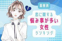 【星座別】「めちゃくちゃ悩む...」恋に関する悩み事が多い女性ランキング＜第１位～第３位＞