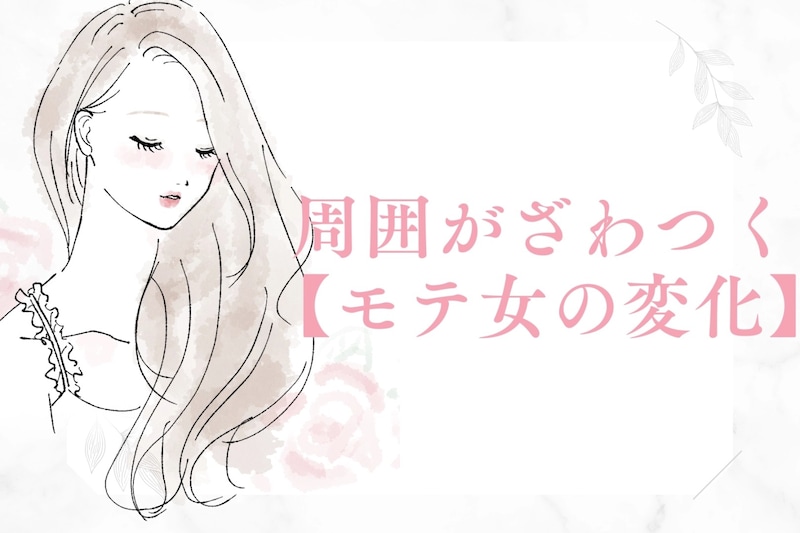 知らぬ間に大変身!?周囲がざわつく【モテ女の変化】