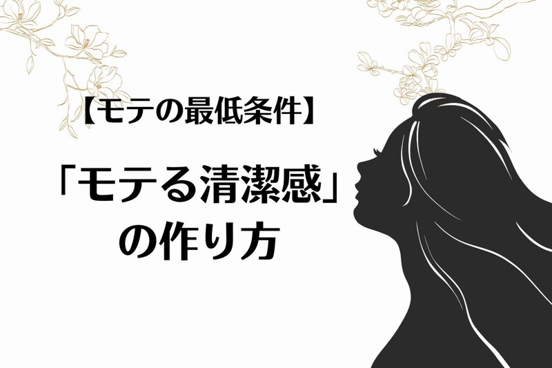【モテ女の最低条件】モテるための「清潔感」ってどうやってつくりだすの？