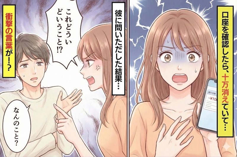 「あれ、お金減ってる…？」口座を確認したら、10万円消えていた！？→彼氏の信じがたい言葉に、私が出した答え