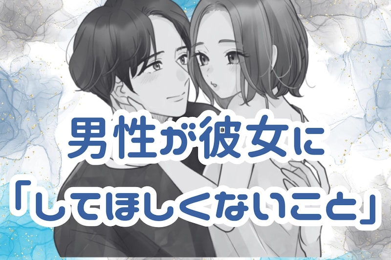 【一発アウト】男性が「彼女にしてほしくないこと」