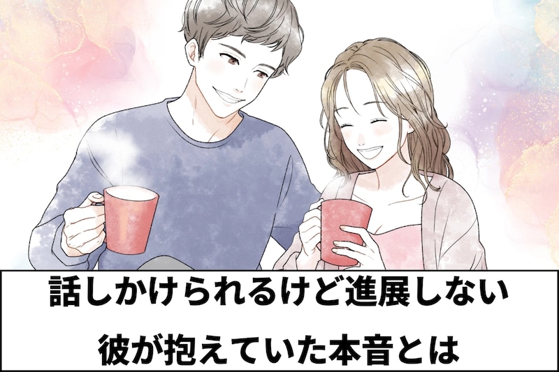 “話しかけられるけど進展しない彼”が抱えていた本音とは