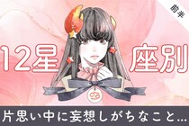 【星座別】あなたが片思い中に「妄想」しがちなこと＜おひつじ座～おとめ座＞