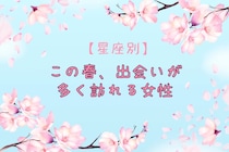 【星座別】この春、出会いが多く訪れる女性ランキング＜第１位～第３位＞