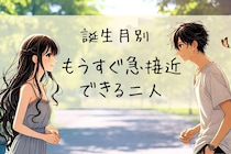 【誕生月別】「もうすぐ急接近できる二人」ランキング＜第１位～第３位＞