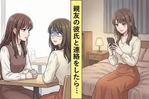 親友の彼氏に密かにアプローチしていた私「彼女のこと、本当に好き？」→数日後、呼び出された私は...