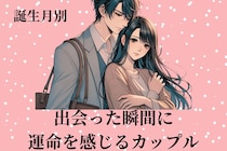 【誕生月別】出会った瞬間に運命を感じるカップルランキング＜第１位～第３位＞
