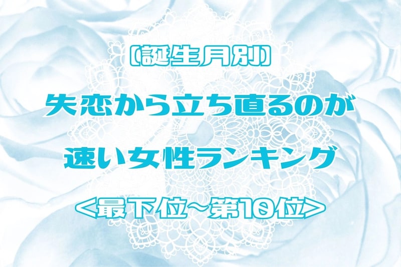 【誕生月別】失恋から立ち直るのが速い女性ランキング＜最下位～第１０位＞
