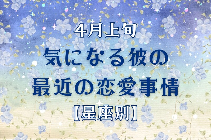 【星座別】2026年４月上旬、気になる彼の最近の恋愛事情＜おひつじ座～おとめ座＞