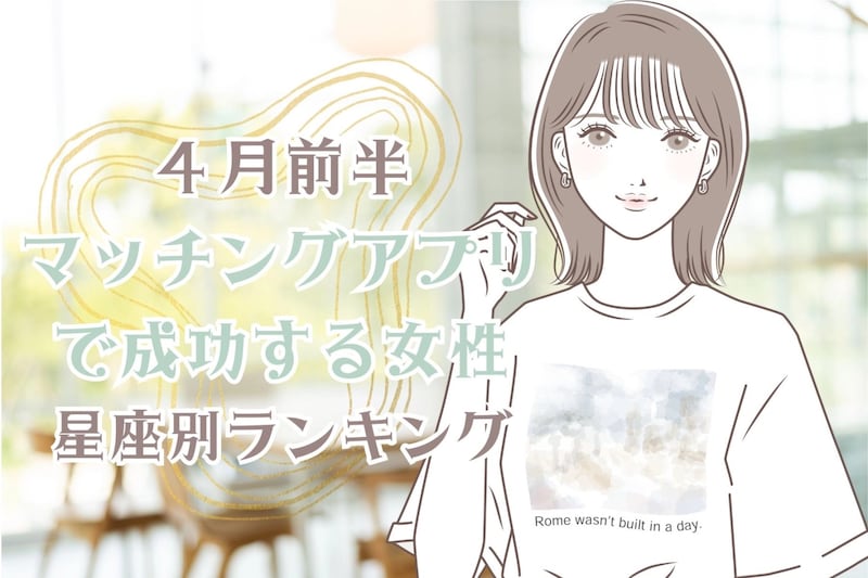 【星座別】４月前半、マッチングアプリで成功する女性ランキング＜第１位～第３位＞