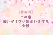 【星座別】この春、思いがけない出会いをする女性ランキング＜第１位～第３位＞
