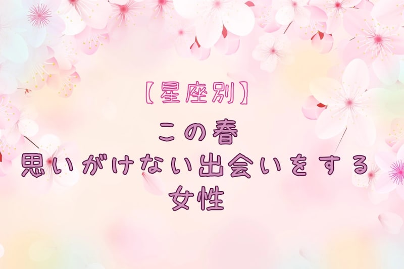 【星座別】この春、思いがけない出会いをする女性ランキング＜第１位～第３位＞