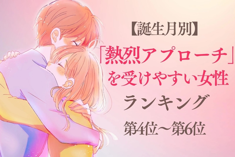 【誕生月別】「熱烈アプローチ」を受けやすい女性ランキング＜第４位～第６位＞