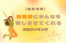 【誕生月別】皆の旗振り役！積極的に皆を楽しませてくれる女性ランキング＜第１位〜第３位＞