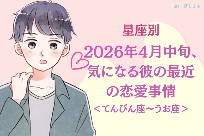 【星座別】2026年4月中旬、気になる彼の最近の恋愛事情<てんびん座~うお座>