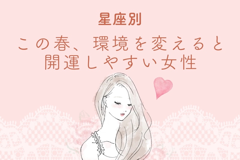【星座別】この春、環境を変えると開運しやすい女性ランキング＜第１位～第３位＞