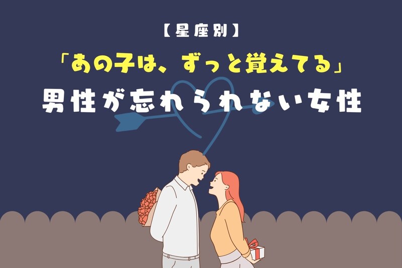 【星座別】「あの子は、ずっと覚えてる」男性が忘れられない女性ランキング<最下位〜第10位>