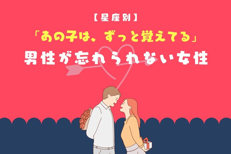 【星座別】「あの子は、ずっと覚えてる」男性が忘れられない女性ランキング<第1位〜第3位>