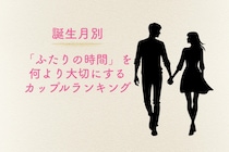 【誕生月別】「ふたりの時間」を何より大切にするカップルランキング＜第４位〜第６位＞