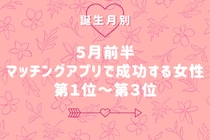 【誕生月別】５月前半、マッチングアプリで成功する女性ランキング＜第１位～第３位＞