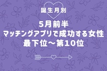 【誕生月別】５月前半、マッチングアプリで成功する女性ランキング＜最下位～第１０位＞