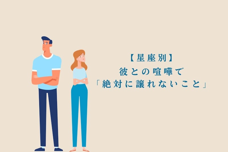 【星座別】彼との喧嘩で「絶対に譲れないこと」＜おひつじ座〜おとめ座＞