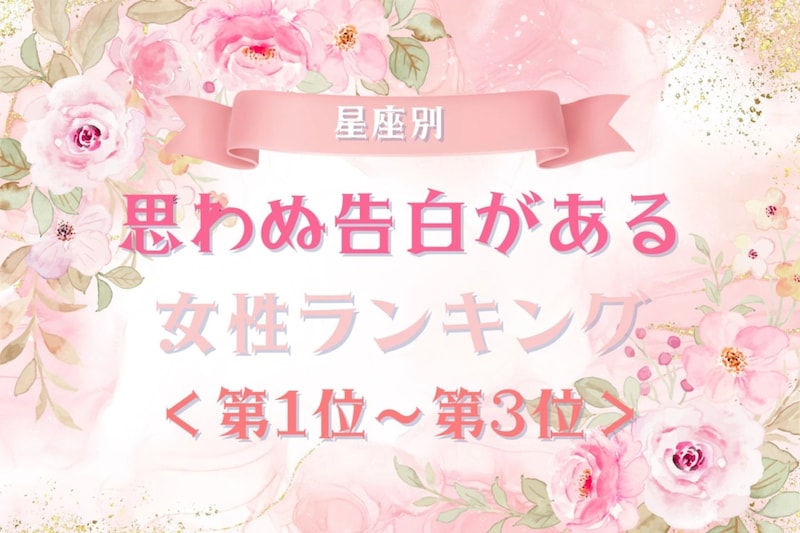 【星座別】思わぬ告白がある女性ランキング＜第１位～第３位＞