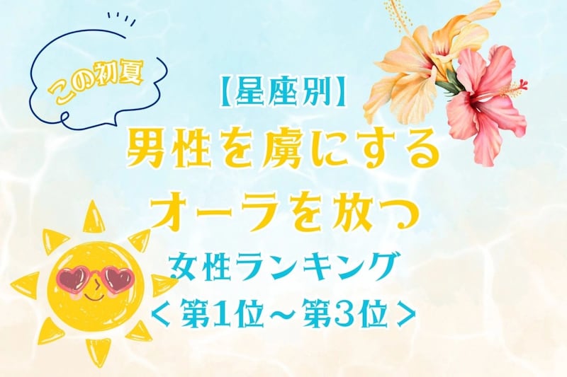 【星座別】この初夏、男性を虜にするオーラを放つ女性ランキング＜第１位～第３位＞