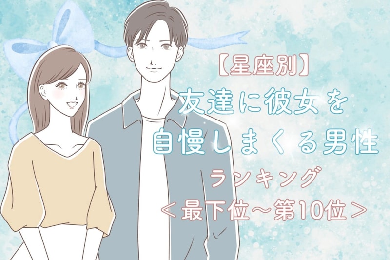 【星座別】友達に彼女を自慢しまくる男性ランキング＜最下位～第１０位＞