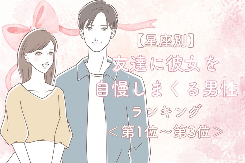【星座別】友達に彼女を自慢しまくる男性ランキング＜第１位～第３位＞