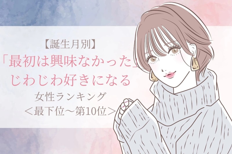 【誕生月別】「最初は興味なかった」じわじわ好きになる女性ランキング<最下位~第10位>