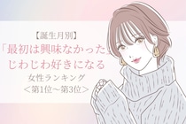 【誕生月別】「最初は興味なかった」じわじわ好きになる女性ランキング＜第１位～第３位＞