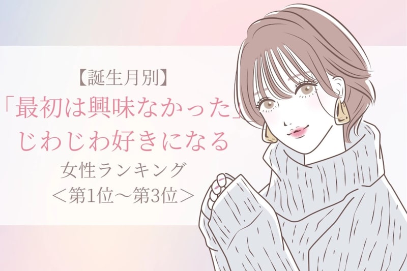 【誕生月別】「最初は興味なかった」じわじわ好きになる女性ランキング＜第１位～第３位＞