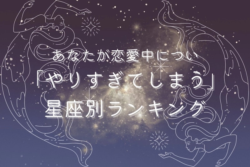 【星座別】あなたが恋愛中につい「やりすぎてしまう」こと＜てんびん座〜うお座＞