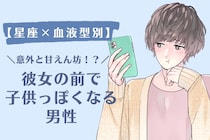 【星座×血液型別】「意外と甘えん坊！？」彼女の前で子供っぽくなる男性ランキング＜第１位〜第３位＞
