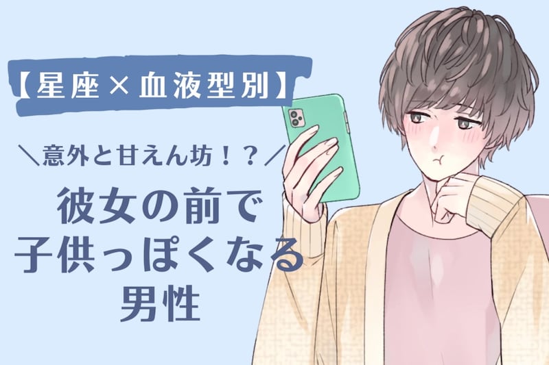 【星座×血液型別】「意外と甘えん坊！？」彼女の前で子供っぽくなる男性ランキング＜第１位〜第３位＞