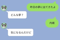 何気なく「昨日の夢に出てきたよ」と送った私を、3日間問い詰めた彼。根負けして打った答えに彼が黙った