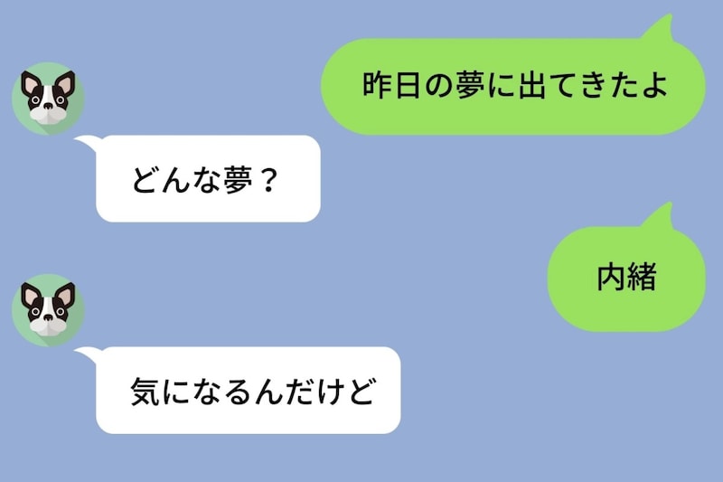 何気なく「昨日の夢に出てきたよ」と送った私を、3日間問い詰めた彼。根負けして打った答えに彼が黙った
