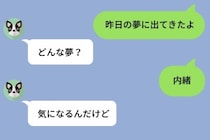 何気なく「昨日の夢に出てきたよ」と送った私を、3日間問い詰めた彼。根負けして打った答えに彼が黙った