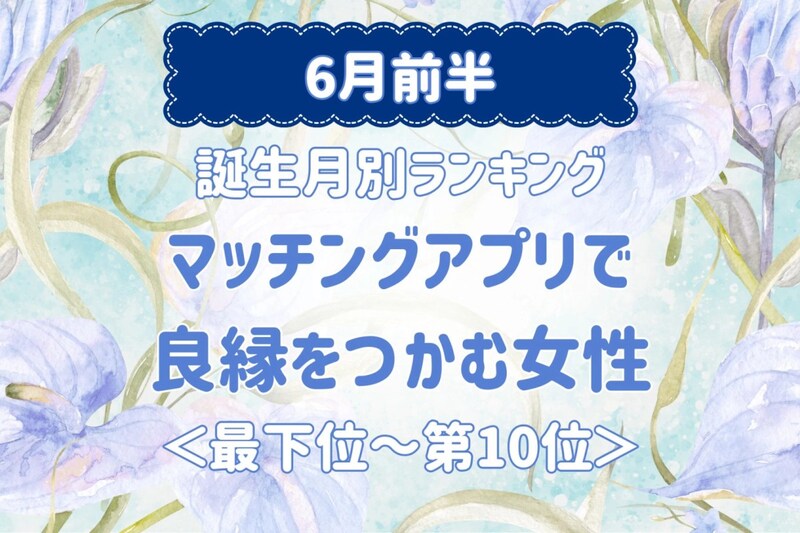 【誕生月別】6月前半、マッチングアプリで良縁をつかむ女性ランキング<最下位~第10位>
