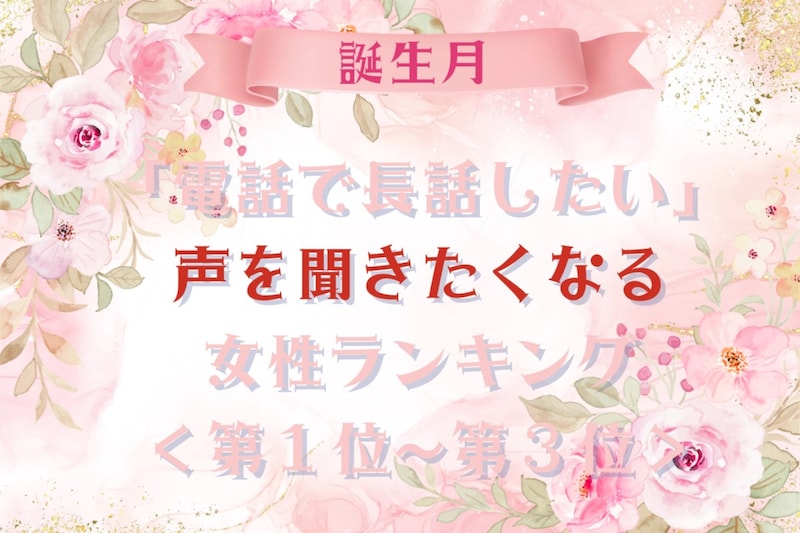 【誕生月別】「電話で長話したい」声を聞きたくなる女性ランキング＜第１位〜第３位＞