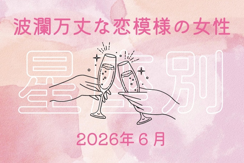 【星座別】2026年６月、波瀾万丈な恋模様の女性ランキング＜第１位〜第３位＞