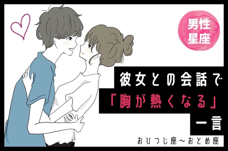 男性の星座でわかる!彼女との会話で「胸が熱くなる」一言<おひつじ座〜おとめ座>