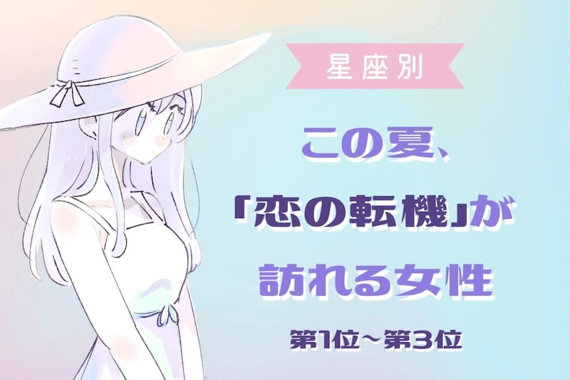 【星座別】この夏、「恋の転機」が訪れる女性ランキング＜第１位〜第３位＞