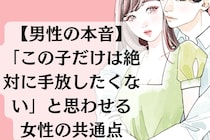 【男性の本音】「この子だけは絶対に手放したくない」と思わせる女性の共通点