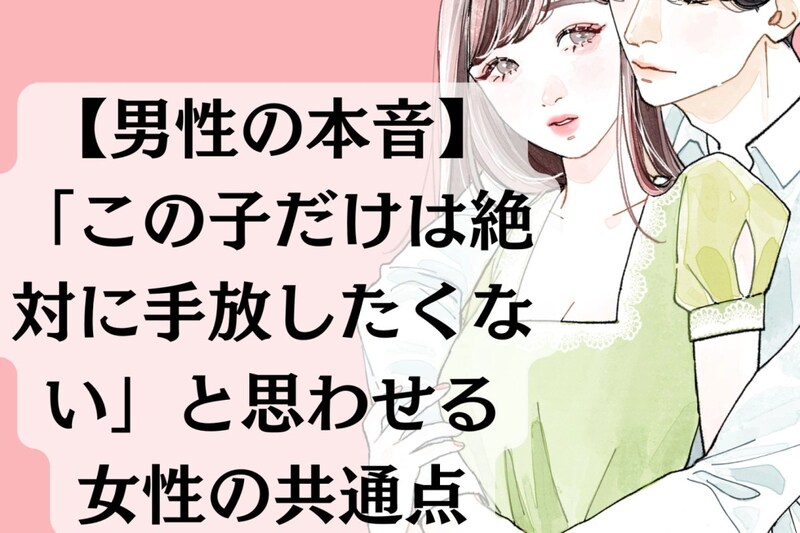 【男性の本音】「この子だけは絶対に手放したくない」と思わせる女性の共通点