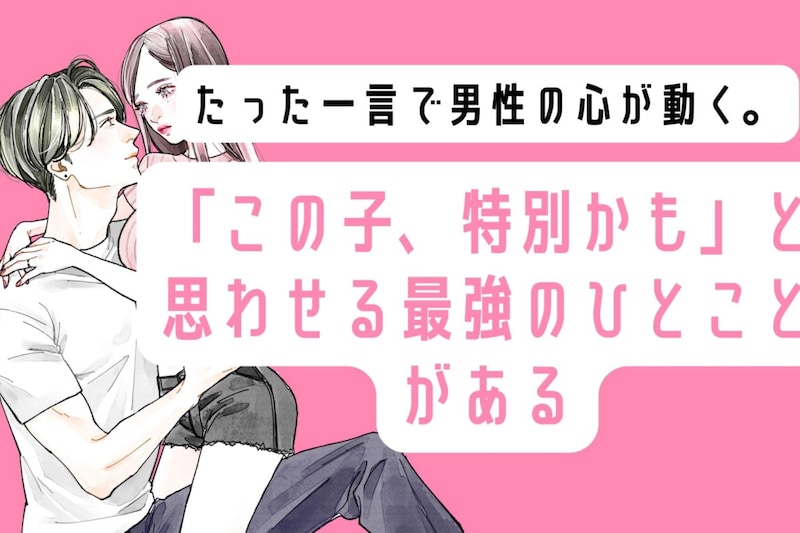 たった一言で男性の心が動く。「この子、特別かも」と思わせる最強のひとことがある