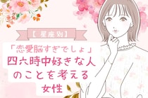 【星座別】「恋愛脳すぎでしょ」四六時中好きな人のことを考える女性ランキング＜第１位～第３位＞